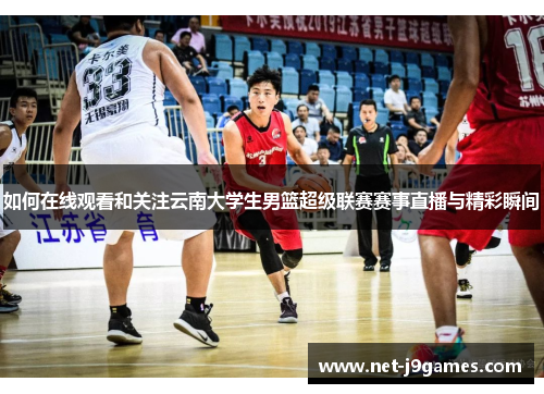如何在线观看和关注云南大学生男篮超级联赛赛事直播与精彩瞬间