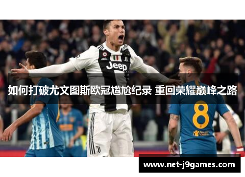 如何打破尤文图斯欧冠尴尬纪录 重回荣耀巅峰之路