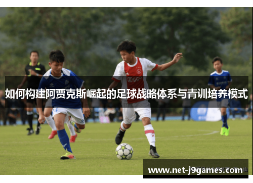 如何构建阿贾克斯崛起的足球战略体系与青训培养模式