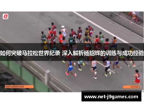 如何突破马拉松世界纪录 深入解析杨绍辉的训练与成功经验