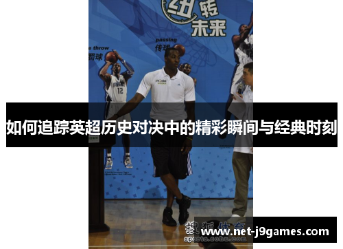 如何追踪英超历史对决中的精彩瞬间与经典时刻