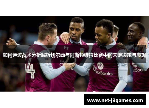 如何通过战术分析解析切尔西与阿斯顿维拉比赛中的关键决策与表现