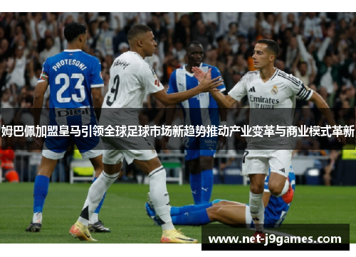 姆巴佩加盟皇马引领全球足球市场新趋势推动产业变革与商业模式革新