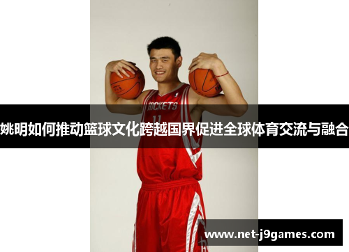 姚明如何推动篮球文化跨越国界促进全球体育交流与融合