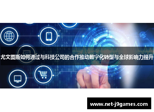 尤文图斯如何通过与科技公司的合作推动数字化转型与全球影响力提升