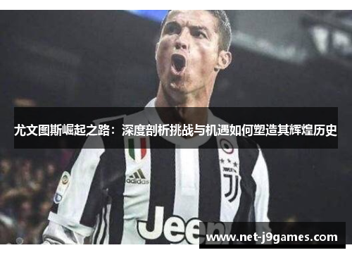 尤文图斯崛起之路：深度剖析挑战与机遇如何塑造其辉煌历史