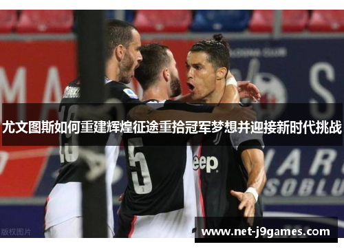 尤文图斯如何重建辉煌征途重拾冠军梦想并迎接新时代挑战