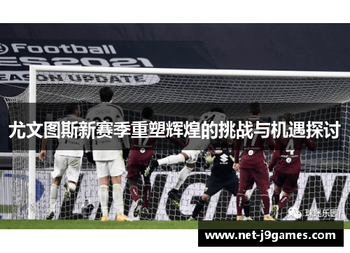 尤文图斯新赛季重塑辉煌的挑战与机遇探讨