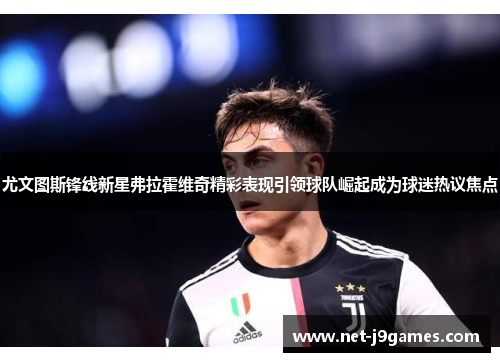 尤文图斯锋线新星弗拉霍维奇精彩表现引领球队崛起成为球迷热议焦点