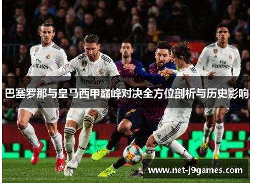 巴塞罗那与皇马西甲巅峰对决全方位剖析与历史影响 巴塞罗那与皇马西甲巅峰对决全方位剖析与历史影响