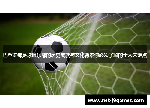 巴塞罗那足球俱乐部的历史成就与文化背景你必须了解的十大关键点