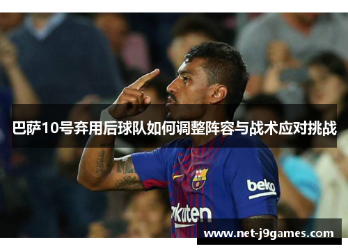 巴萨10号弃用后球队如何调整阵容与战术应对挑战