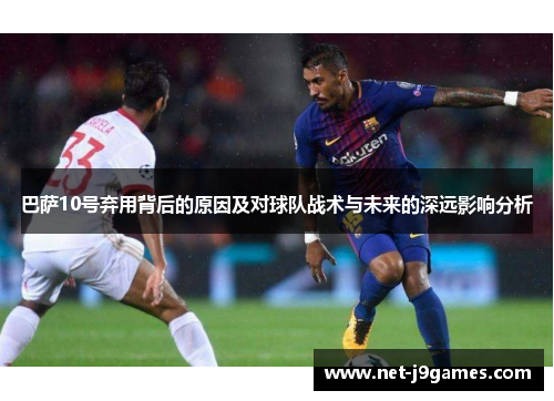 巴萨10号弃用背后的原因及对球队战术与未来的深远影响分析