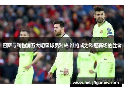 巴萨与利物浦五大明星球员对决 谁将成为欧冠赛场的胜者 巴萨与利物浦五大明星球员对决 谁将成为欧冠赛场的胜者
