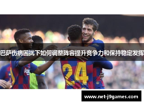 巴萨伤病困扰下如何调整阵容提升竞争力和保持稳定发挥