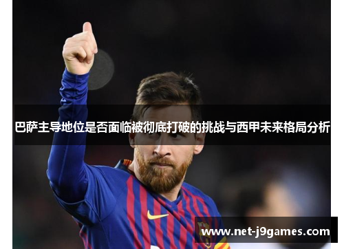 巴萨主导地位是否面临被彻底打破的挑战与西甲未来格局分析