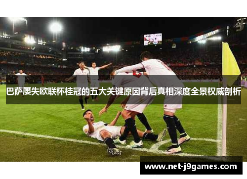 巴萨屡失欧联杯桂冠的五大关键原因背后真相深度全景权威剖析 巴萨屡失欧联杯桂冠的五大关键原因背后真相深度全景权威剖析