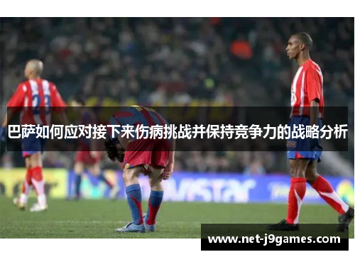 巴萨如何应对接下来伤病挑战并保持竞争力的战略分析 巴萨如何应对接下来伤病挑战并保持竞争力的战略分析