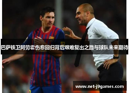巴萨铁卫阿劳霍伤愈回归背后艰难复出之路与球队未来期待