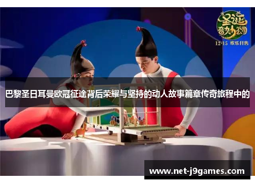 巴黎圣日耳曼欧冠征途背后荣耀与坚持的动人故事篇章传奇旅程中的