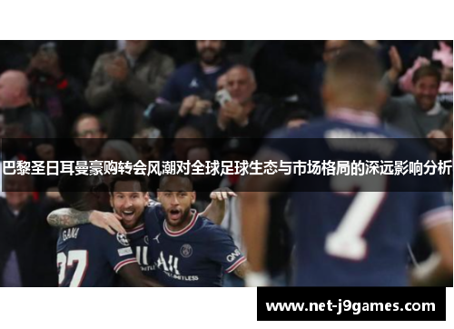 巴黎圣日耳曼豪购转会风潮对全球足球生态与市场格局的深远影响分析