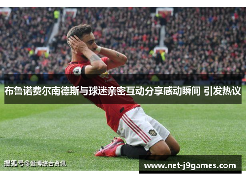 布鲁诺费尔南德斯与球迷亲密互动分享感动瞬间 引发热议