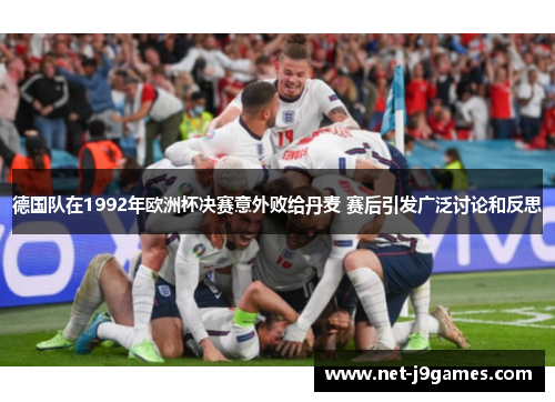 德国队在1992年欧洲杯决赛意外败给丹麦 赛后引发广泛讨论和反思