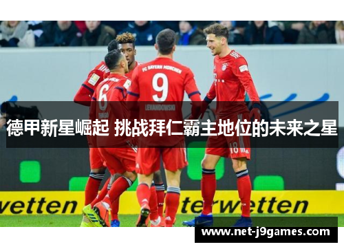 德甲新星崛起 挑战拜仁霸主地位的未来之星 德甲新星崛起 挑战拜仁霸主地位的未来之星