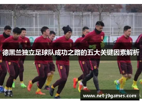德黑兰独立足球队成功之路的五大关键因素解析 德黑兰独立足球队成功之路的五大关键因素解析