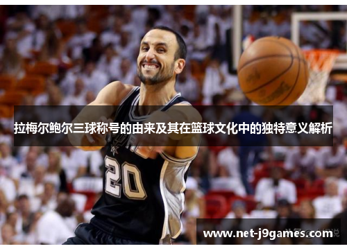 拉梅尔鲍尔三球称号的由来及其在篮球文化中的独特意义解析 拉梅尔鲍尔三球称号的由来及其在篮球文化中的独特意义解析