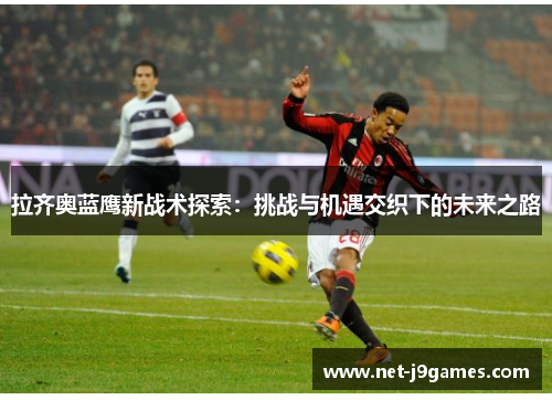 拉齐奥蓝鹰新战术探索:挑战与机遇交织下的未来之路 拉齐奥蓝鹰新战术探索:挑战与机遇交织下的未来之路