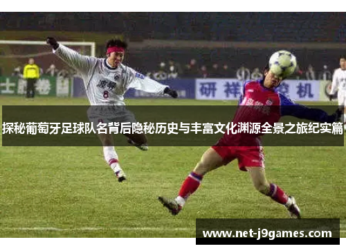 探秘葡萄牙足球队名背后隐秘历史与丰富文化渊源全景之旅纪实篇